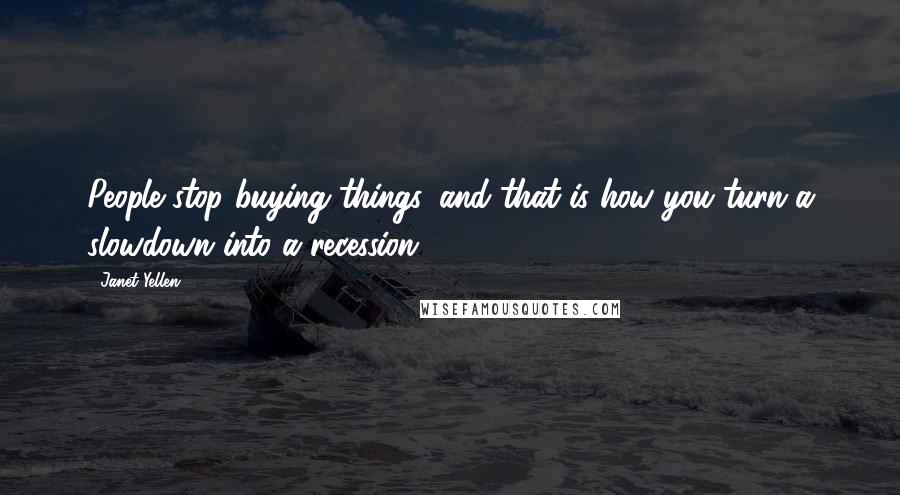 Janet Yellen Quotes: People stop buying things, and that is how you turn a slowdown into a recession.