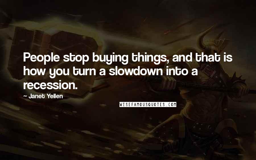 Janet Yellen Quotes: People stop buying things, and that is how you turn a slowdown into a recession.