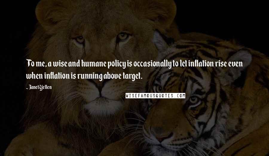 Janet Yellen Quotes: To me, a wise and humane policy is occasionally to let inflation rise even when inflation is running above target.