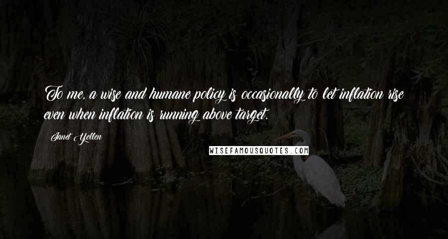 Janet Yellen Quotes: To me, a wise and humane policy is occasionally to let inflation rise even when inflation is running above target.