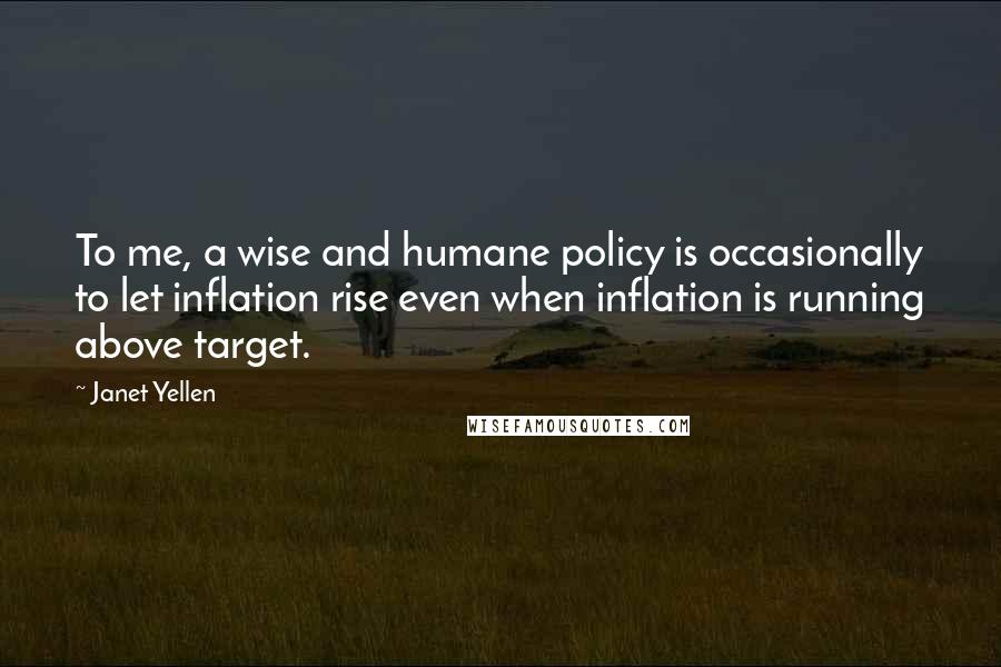 Janet Yellen Quotes: To me, a wise and humane policy is occasionally to let inflation rise even when inflation is running above target.
