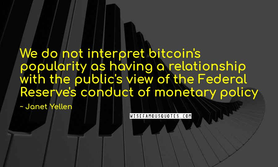 Janet Yellen Quotes: We do not interpret bitcoin's popularity as having a relationship with the public's view of the Federal Reserve's conduct of monetary policy