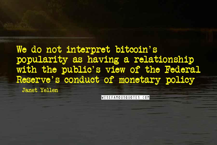 Janet Yellen Quotes: We do not interpret bitcoin's popularity as having a relationship with the public's view of the Federal Reserve's conduct of monetary policy