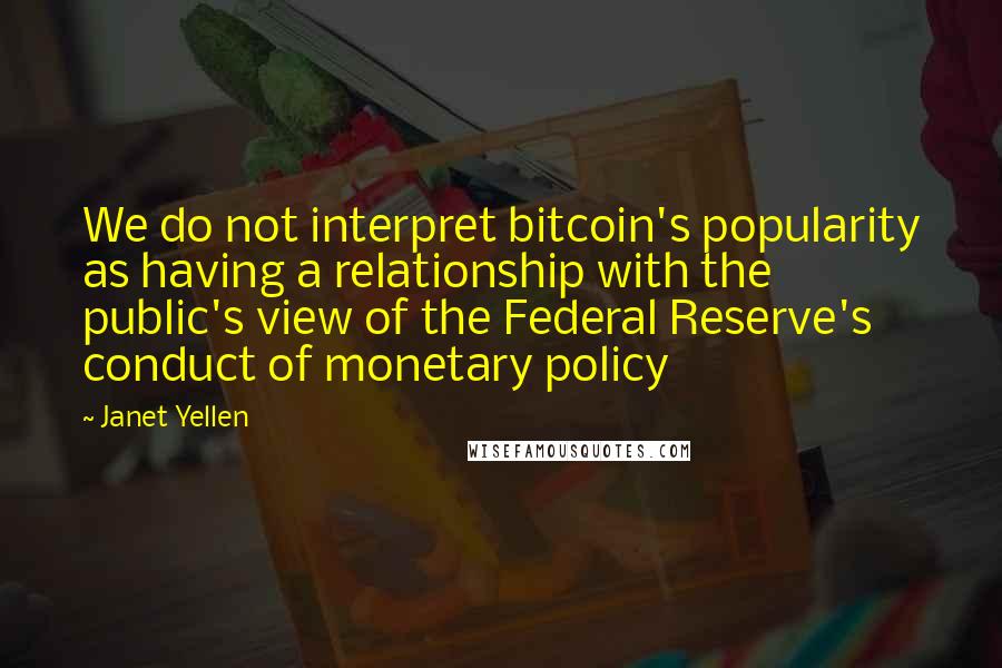 Janet Yellen Quotes: We do not interpret bitcoin's popularity as having a relationship with the public's view of the Federal Reserve's conduct of monetary policy