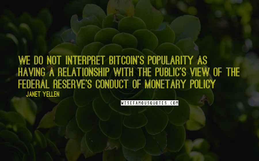 Janet Yellen Quotes: We do not interpret bitcoin's popularity as having a relationship with the public's view of the Federal Reserve's conduct of monetary policy