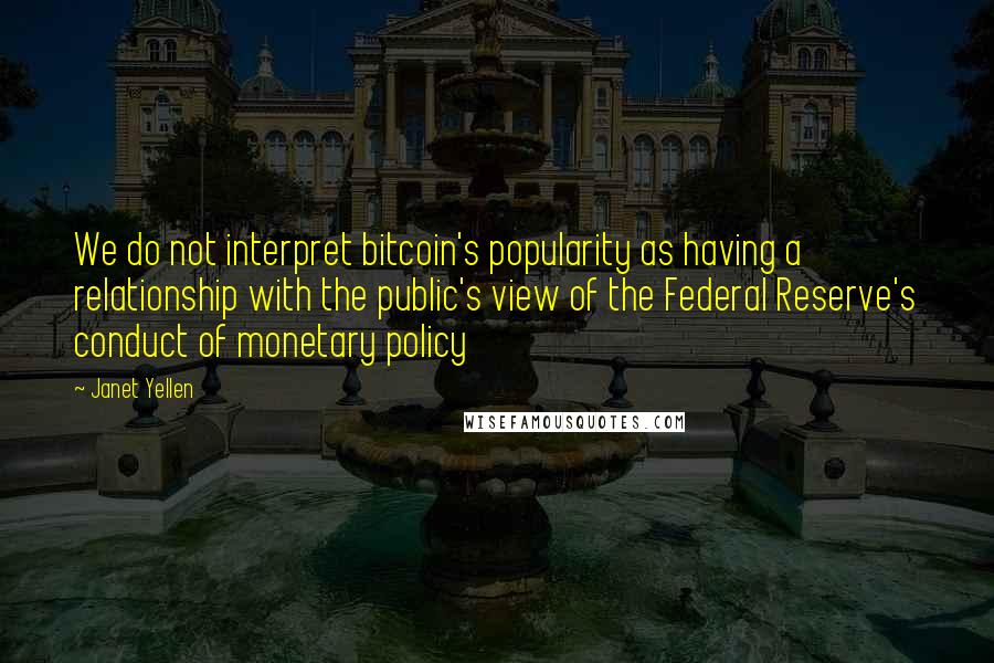 Janet Yellen Quotes: We do not interpret bitcoin's popularity as having a relationship with the public's view of the Federal Reserve's conduct of monetary policy
