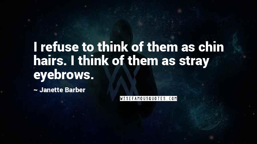 Janette Barber Quotes: I refuse to think of them as chin hairs. I think of them as stray eyebrows.