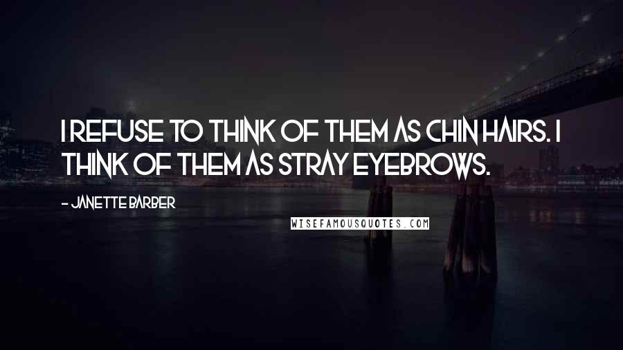 Janette Barber Quotes: I refuse to think of them as chin hairs. I think of them as stray eyebrows.