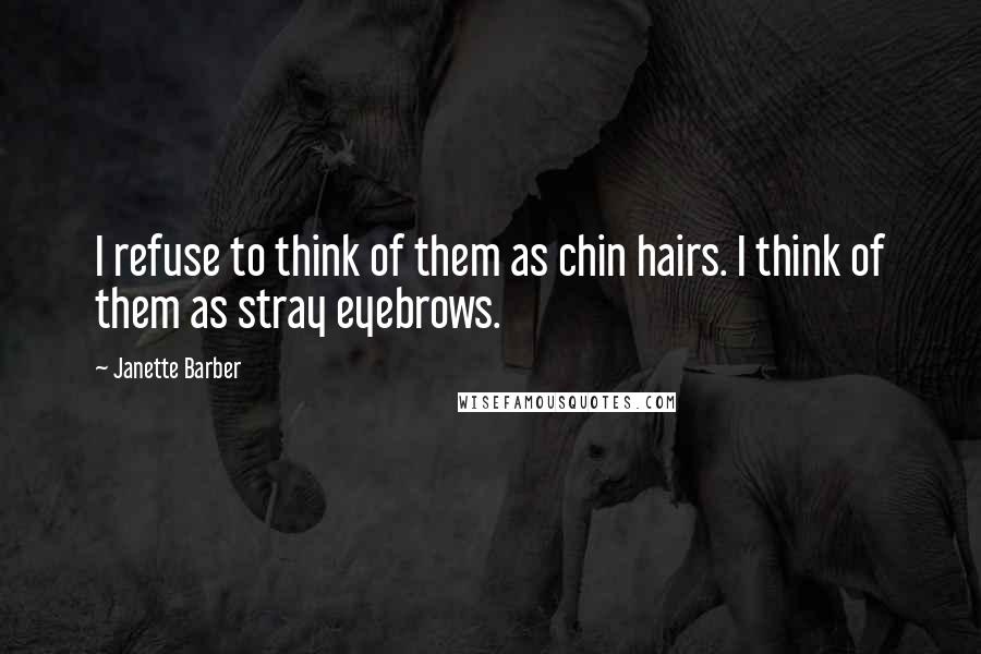 Janette Barber Quotes: I refuse to think of them as chin hairs. I think of them as stray eyebrows.