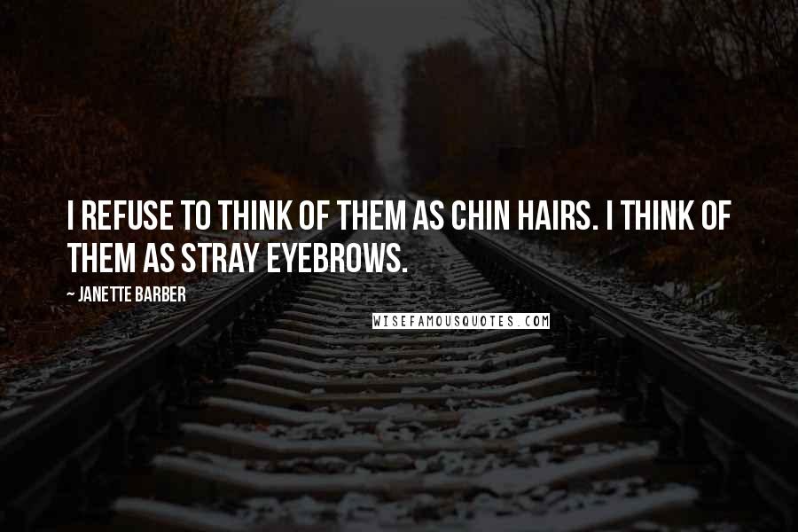Janette Barber Quotes: I refuse to think of them as chin hairs. I think of them as stray eyebrows.