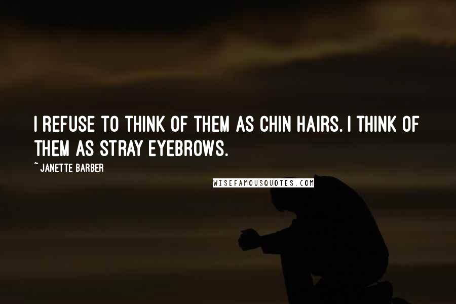 Janette Barber Quotes: I refuse to think of them as chin hairs. I think of them as stray eyebrows.