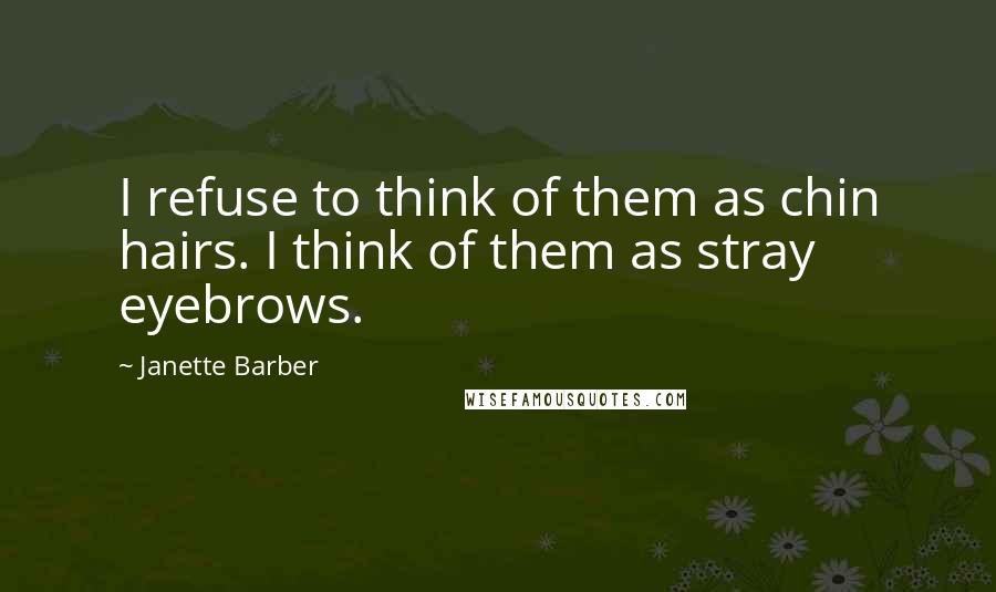 Janette Barber Quotes: I refuse to think of them as chin hairs. I think of them as stray eyebrows.