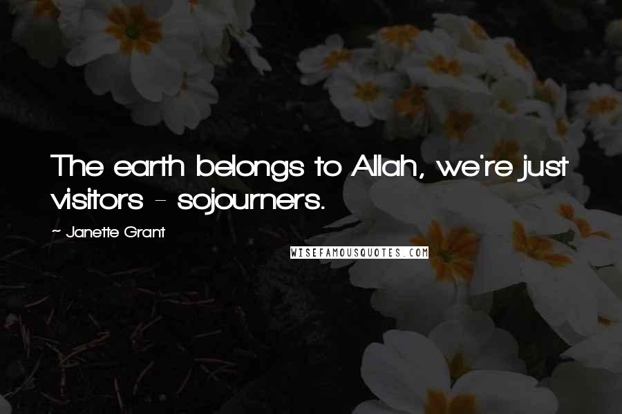 Janette Grant Quotes: The earth belongs to Allah, we're just visitors - sojourners.