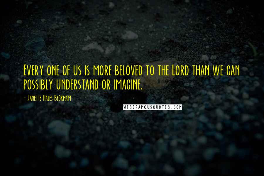 Janette Hales Beckham Quotes: Every one of us is more beloved to the Lord than we can possibly understand or imagine.