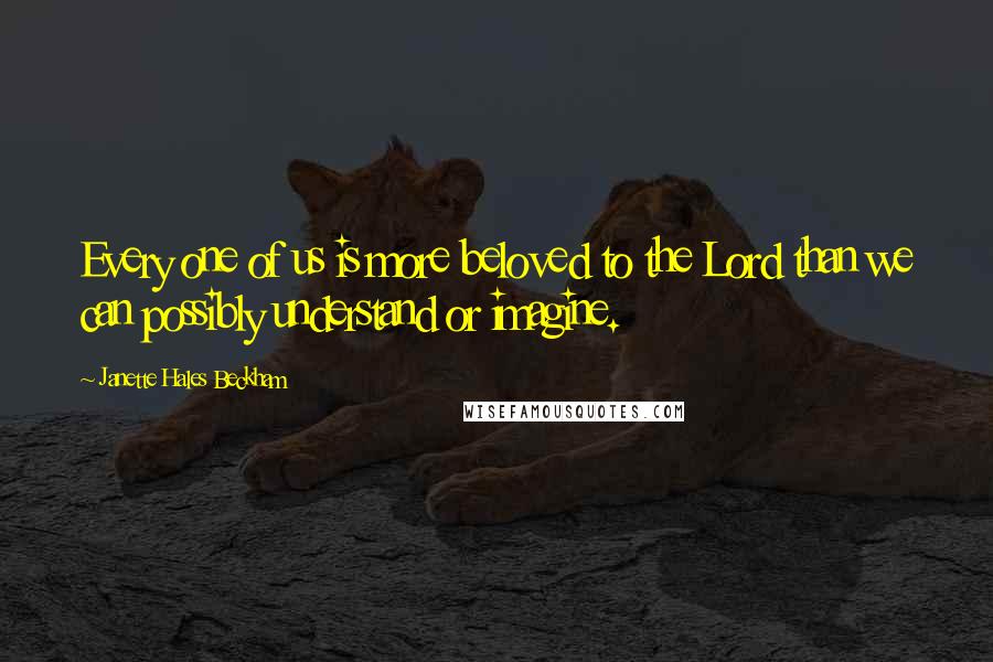 Janette Hales Beckham Quotes: Every one of us is more beloved to the Lord than we can possibly understand or imagine.