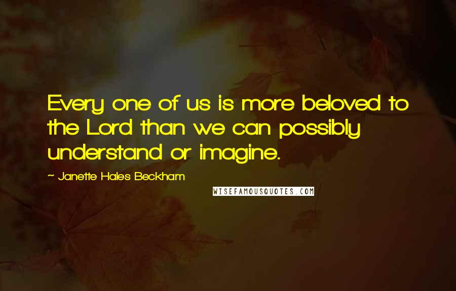 Janette Hales Beckham Quotes: Every one of us is more beloved to the Lord than we can possibly understand or imagine.