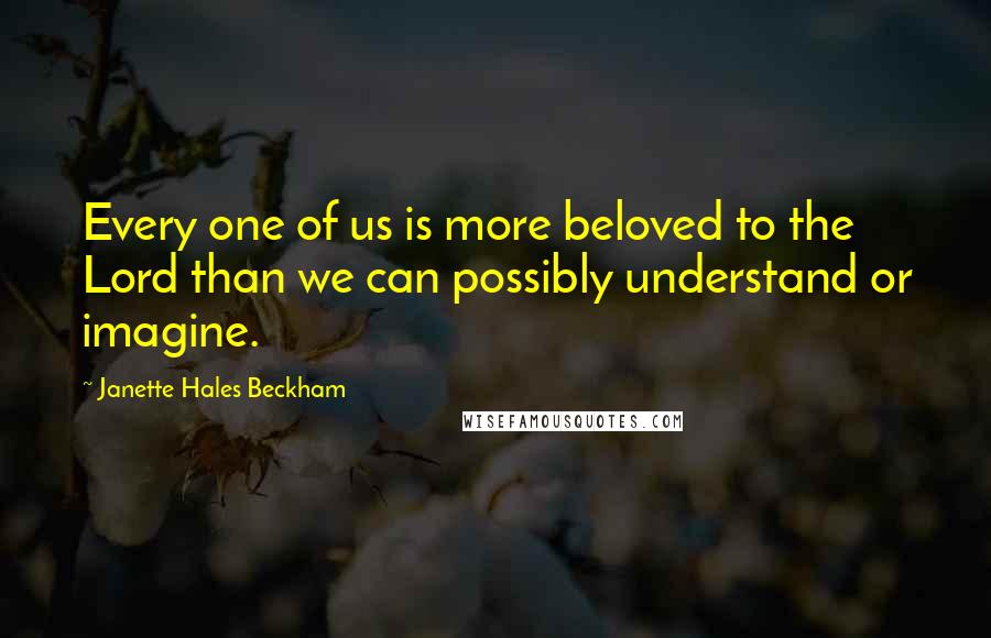 Janette Hales Beckham Quotes: Every one of us is more beloved to the Lord than we can possibly understand or imagine.