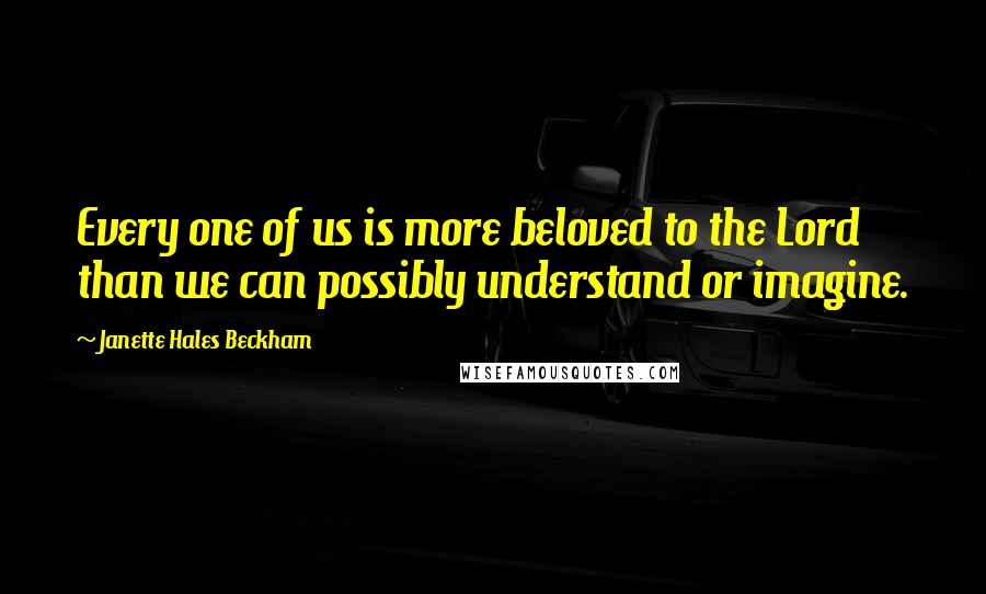 Janette Hales Beckham Quotes: Every one of us is more beloved to the Lord than we can possibly understand or imagine.