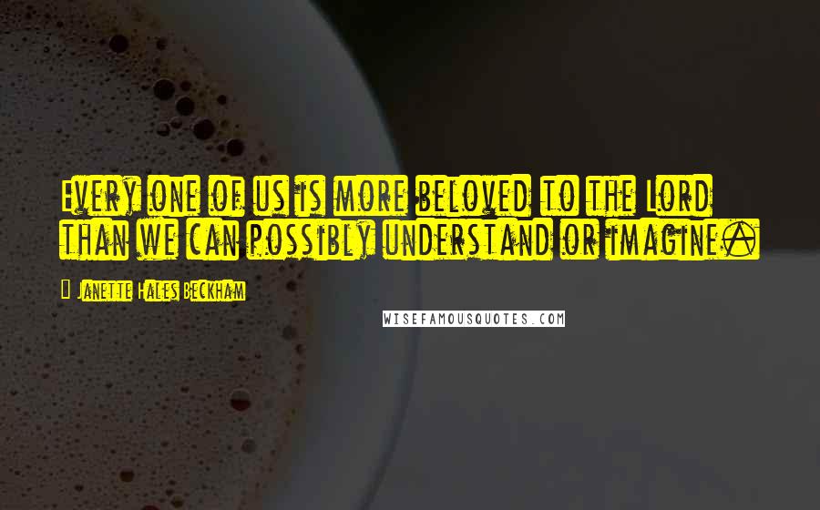 Janette Hales Beckham Quotes: Every one of us is more beloved to the Lord than we can possibly understand or imagine.