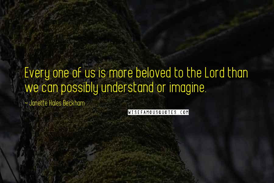 Janette Hales Beckham Quotes: Every one of us is more beloved to the Lord than we can possibly understand or imagine.