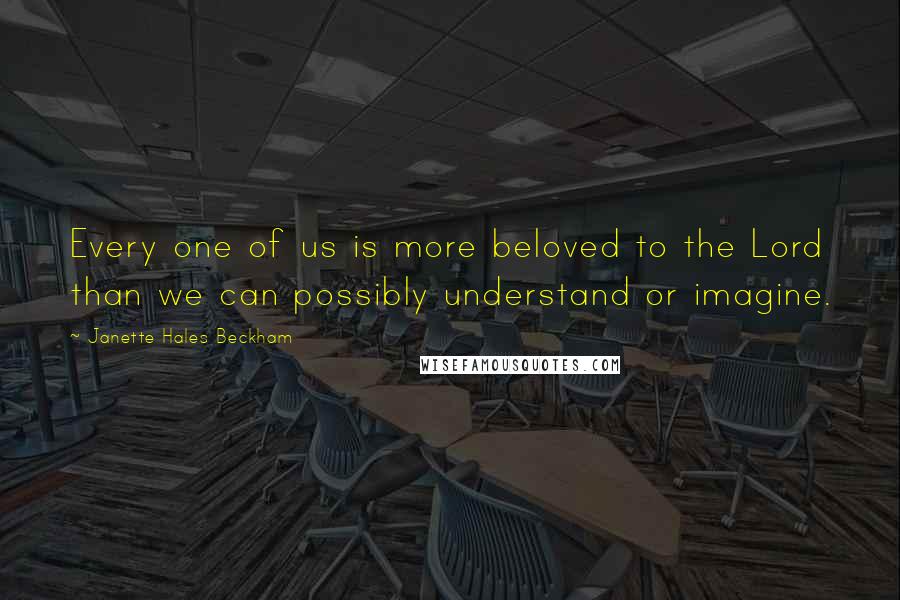 Janette Hales Beckham Quotes: Every one of us is more beloved to the Lord than we can possibly understand or imagine.