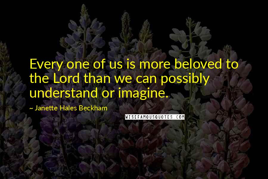 Janette Hales Beckham Quotes: Every one of us is more beloved to the Lord than we can possibly understand or imagine.