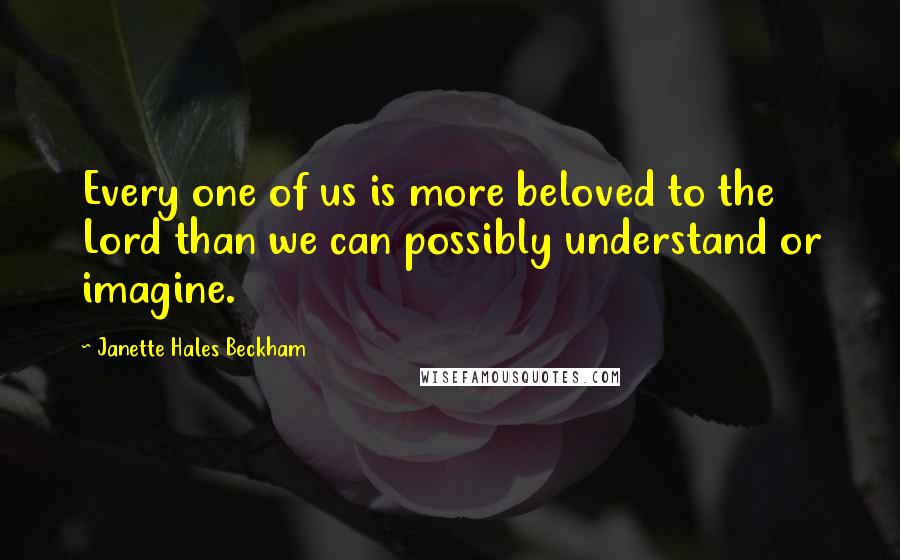 Janette Hales Beckham Quotes: Every one of us is more beloved to the Lord than we can possibly understand or imagine.