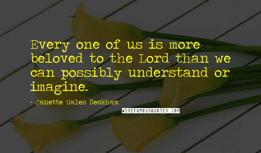 Janette Hales Beckham Quotes: Every one of us is more beloved to the Lord than we can possibly understand or imagine.