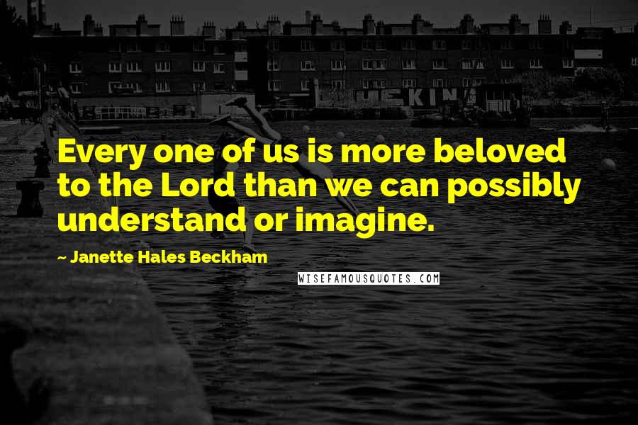Janette Hales Beckham Quotes: Every one of us is more beloved to the Lord than we can possibly understand or imagine.