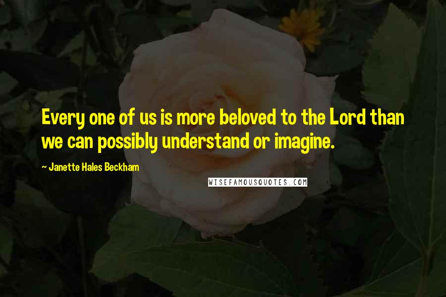 Janette Hales Beckham Quotes: Every one of us is more beloved to the Lord than we can possibly understand or imagine.