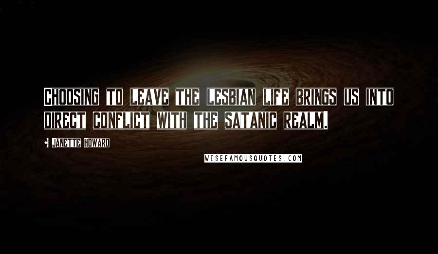 Janette Howard Quotes: Choosing to leave the lesbian life brings us into direct conflict with the satanic realm.