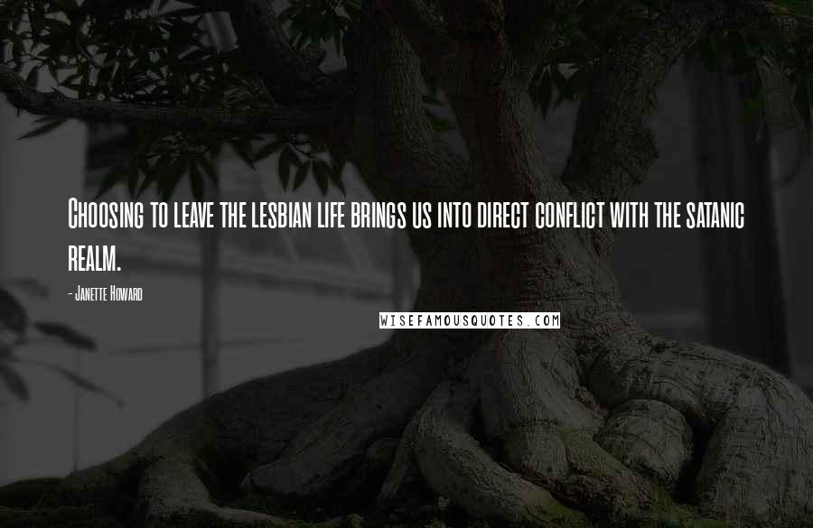 Janette Howard Quotes: Choosing to leave the lesbian life brings us into direct conflict with the satanic realm.