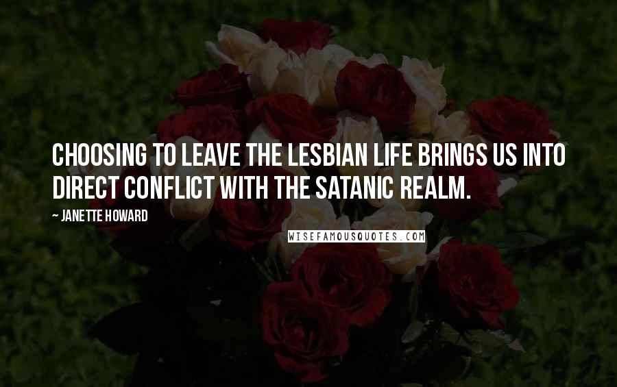 Janette Howard Quotes: Choosing to leave the lesbian life brings us into direct conflict with the satanic realm.