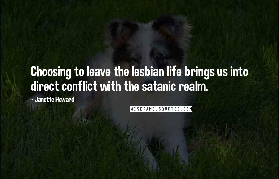 Janette Howard Quotes: Choosing to leave the lesbian life brings us into direct conflict with the satanic realm.