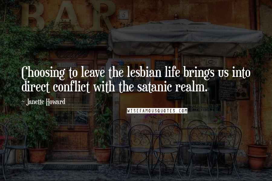 Janette Howard Quotes: Choosing to leave the lesbian life brings us into direct conflict with the satanic realm.