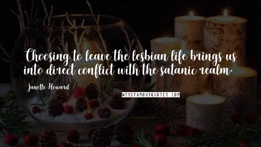 Janette Howard Quotes: Choosing to leave the lesbian life brings us into direct conflict with the satanic realm.