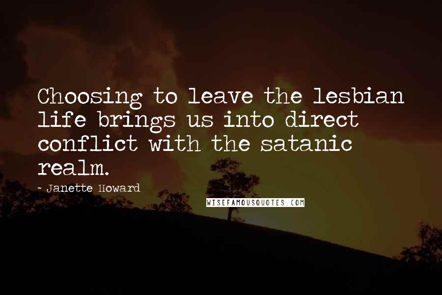 Janette Howard Quotes: Choosing to leave the lesbian life brings us into direct conflict with the satanic realm.