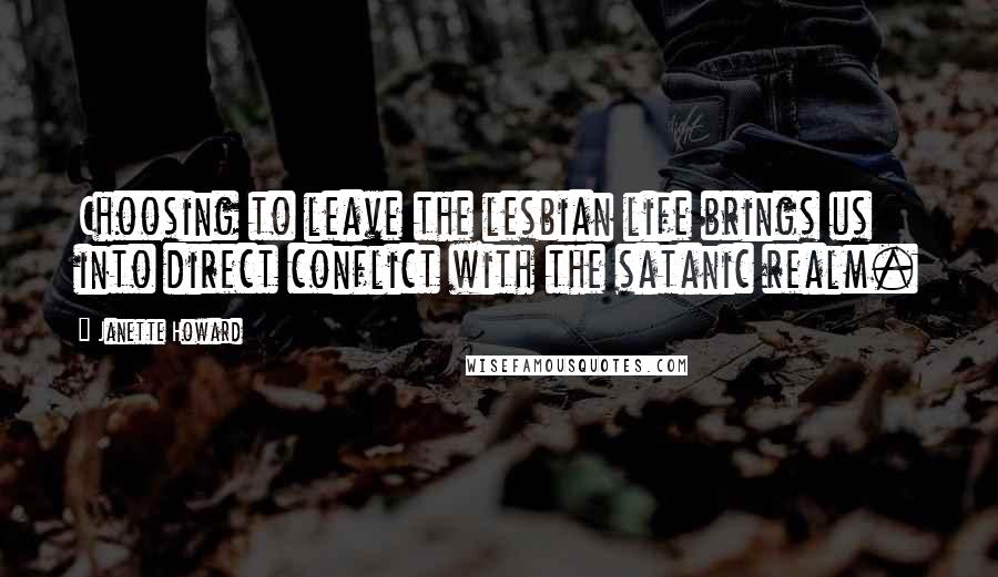 Janette Howard Quotes: Choosing to leave the lesbian life brings us into direct conflict with the satanic realm.