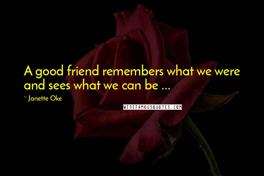 Janette Oke Quotes: A good friend remembers what we were and sees what we can be ...