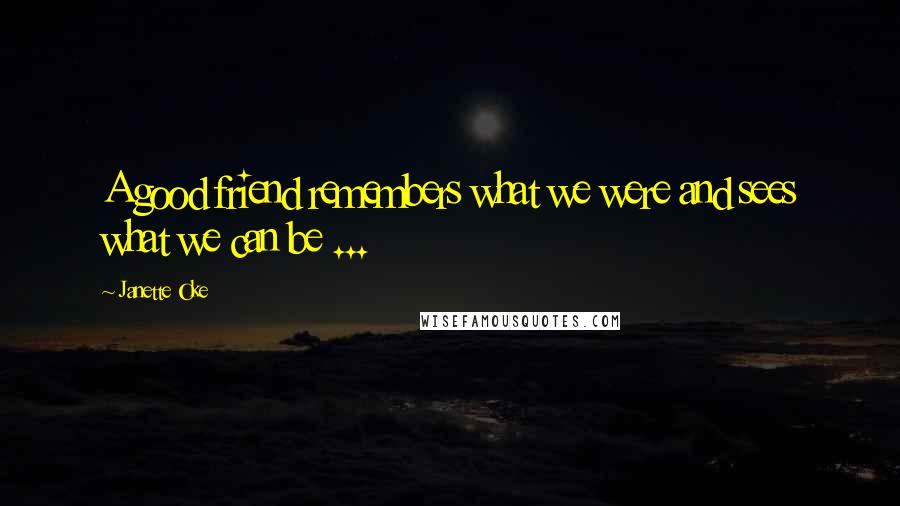 Janette Oke Quotes: A good friend remembers what we were and sees what we can be ...