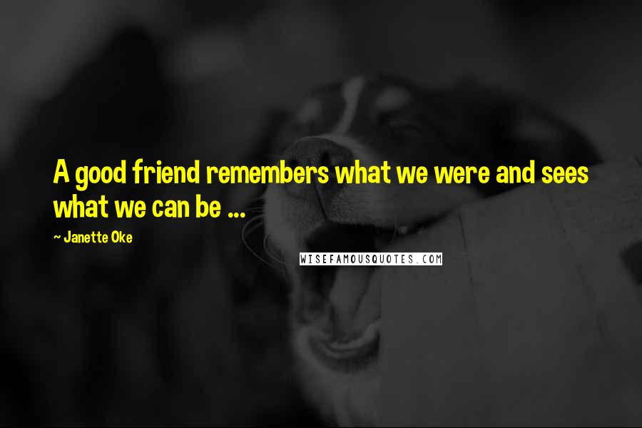 Janette Oke Quotes: A good friend remembers what we were and sees what we can be ...