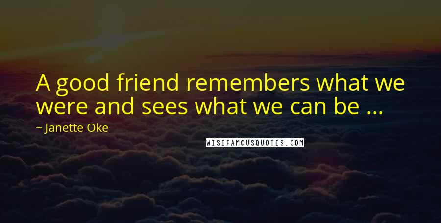 Janette Oke Quotes: A good friend remembers what we were and sees what we can be ...