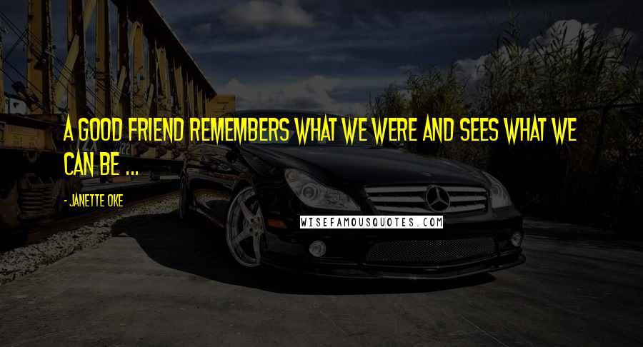 Janette Oke Quotes: A good friend remembers what we were and sees what we can be ...