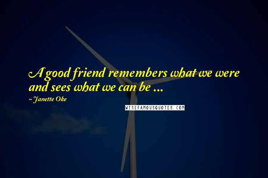 Janette Oke Quotes: A good friend remembers what we were and sees what we can be ...