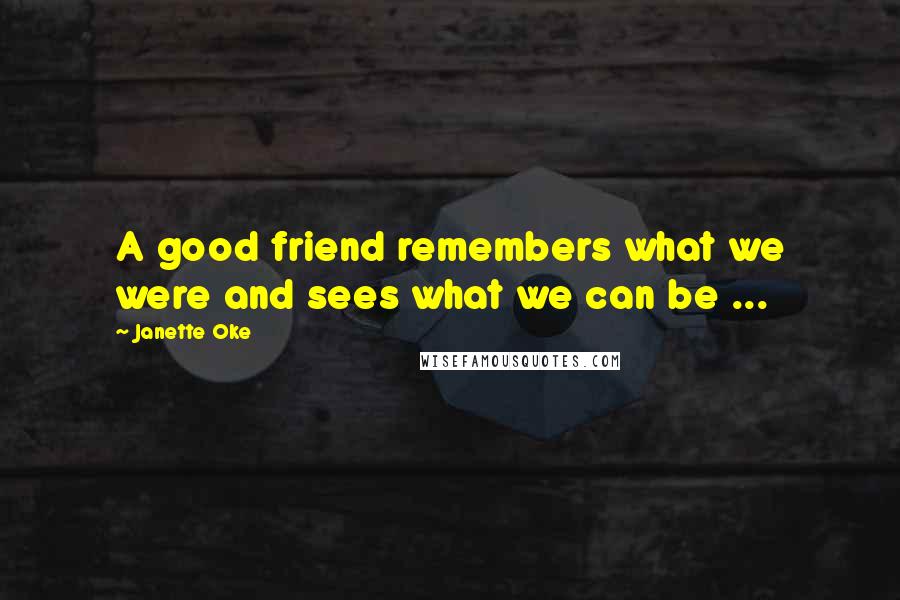 Janette Oke Quotes: A good friend remembers what we were and sees what we can be ...