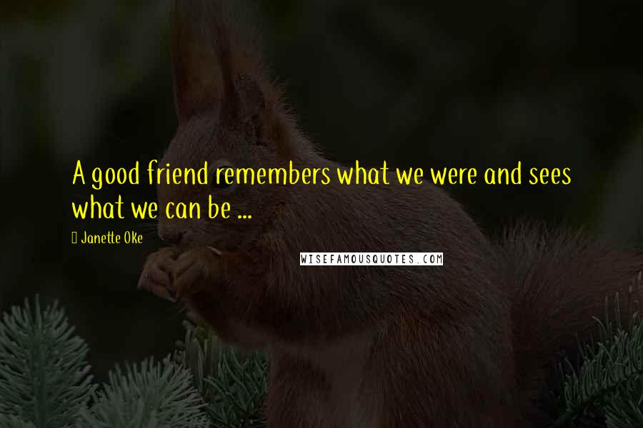 Janette Oke Quotes: A good friend remembers what we were and sees what we can be ...