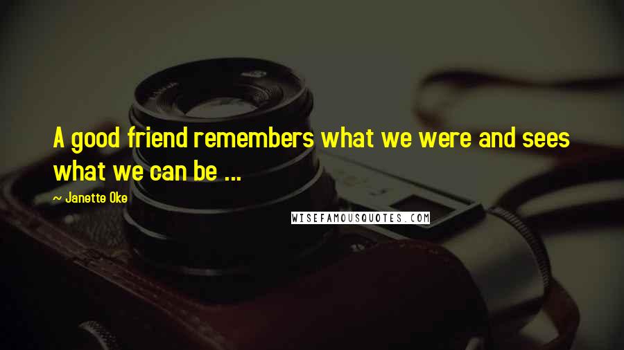 Janette Oke Quotes: A good friend remembers what we were and sees what we can be ...