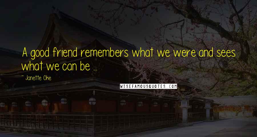 Janette Oke Quotes: A good friend remembers what we were and sees what we can be ...
