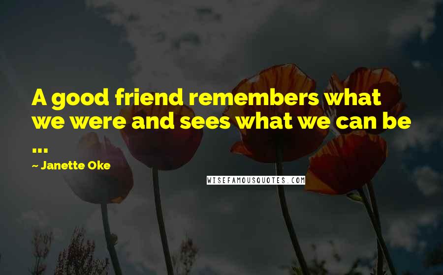 Janette Oke Quotes: A good friend remembers what we were and sees what we can be ...