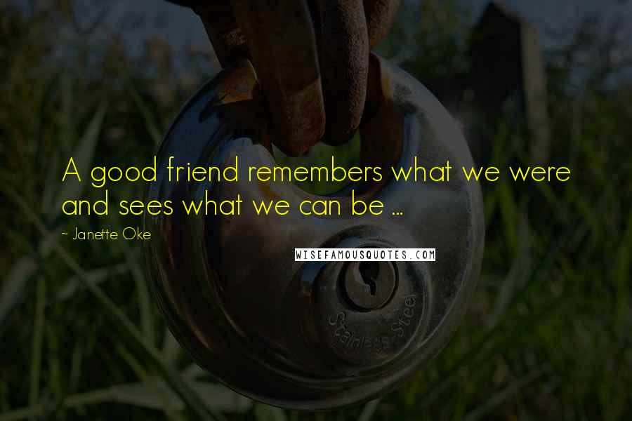 Janette Oke Quotes: A good friend remembers what we were and sees what we can be ...